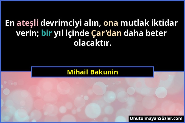 Mihail Bakunin - En ateşli devrimciyi alın, ona mutlak iktidar verin; bir yıl içinde Çar'dan daha beter olacaktır....