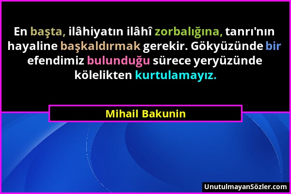 Mihail Bakunin - En başta, ilâhiyatın ilâhî zorbalığına, tanrı'nın hayaline başkaldırmak gerekir. Gökyüzünde bir efendimiz bulunduğu sürece yeryüzünde...