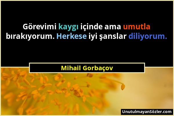 Mihail Gorbaçov - Görevimi kaygı içinde ama umutla bırakıyorum. Herkese iyi şanslar diliyorum....