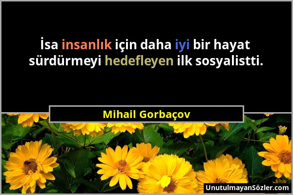 Mihail Gorbaçov - İsa insanlık için daha iyi bir hayat sürdürmeyi hedefleyen ilk sosyalistti....