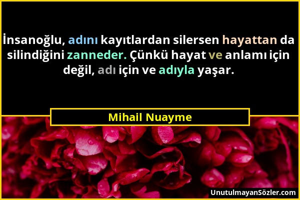 Mihail Nuayme - İnsanoğlu, adını kayıtlardan silersen hayattan da silindiğini zanneder. Çünkü hayat ve anlamı için değil, adı için ve adıyla yaşar....