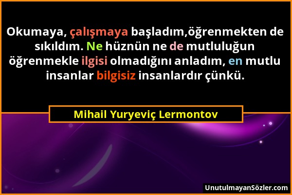 Mihail Yuryeviç Lermontov - Okumaya, çalışmaya başladım,öğrenmekten de sıkıldım. Ne hüznün ne de mutluluğun öğrenmekle ilgisi olmadığını anladım, en m...