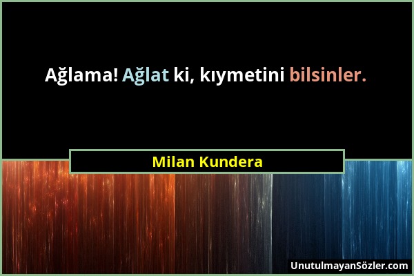 Milan Kundera - Ağlama! Ağlat ki, kıymetini bilsinler....