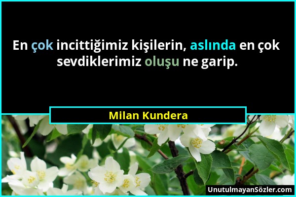 Milan Kundera - En çok incittiğimiz kişilerin, aslında en çok sevdiklerimiz oluşu ne garip....