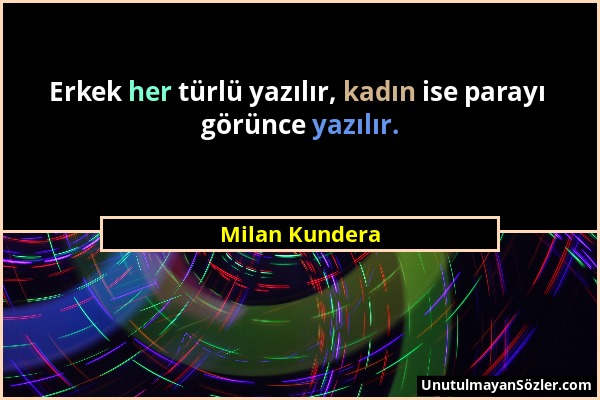 Milan Kundera - Erkek her türlü yazılır, kadın ise parayı görünce yazılır....