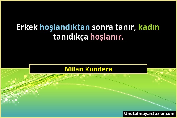 Milan Kundera - Erkek hoşlandıktan sonra tanır, kadın tanıdıkça hoşlanır....