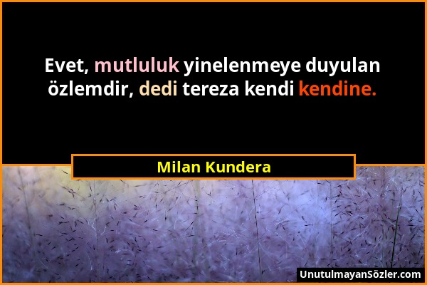 Milan Kundera - Evet, mutluluk yinelenmeye duyulan özlemdir, dedi tereza kendi kendine....