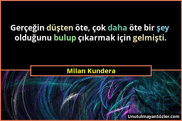 Milan Kundera - Gerçeğin düşten öte, çok daha öte bir şey olduğunu bulup çıkarmak için gelmişti....