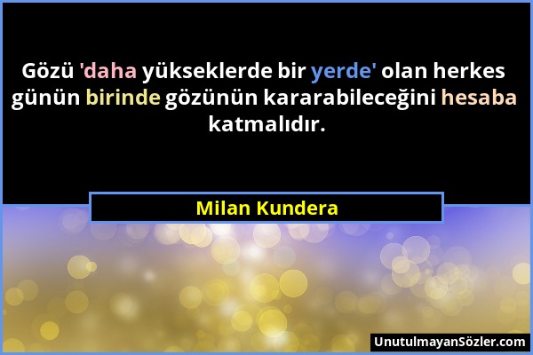 Milan Kundera - Gözü 'daha yükseklerde bir yerde' olan herkes günün birinde gözünün kararabileceğini hesaba katmalıdır....