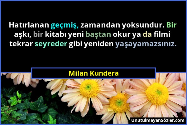 Milan Kundera - Hatırlanan geçmiş, zamandan yoksundur. Bir aşkı, bir kitabı yeni baştan okur ya da filmi tekrar seyreder gibi yeniden yaşayamazsınız....