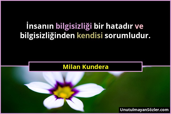 Milan Kundera - İnsanın bilgisizliği bir hatadır ve bilgisizliğinden kendisi sorumludur....