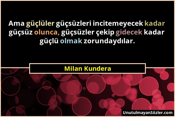 Milan Kundera - Ama güçlüler güçsüzleri incitemeyecek kadar güçsüz olunca, güçsüzler çekip gidecek kadar güçlü olmak zorundaydılar....