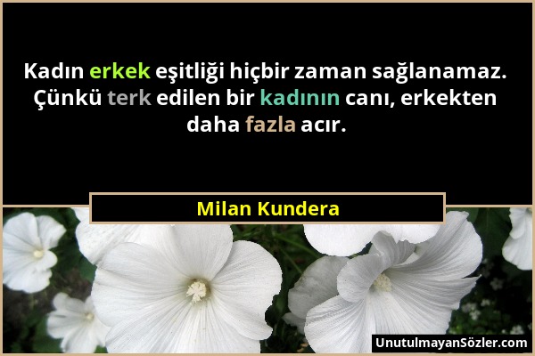 Milan Kundera - Kadın erkek eşitliği hiçbir zaman sağlanamaz. Çünkü terk edilen bir kadının canı, erkekten daha fazla acır....