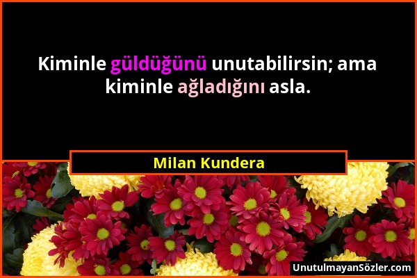Milan Kundera - Kiminle güldüğünü unutabilirsin; ama kiminle ağladığını asla....