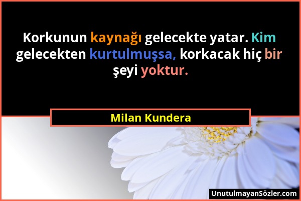 Milan Kundera - Korkunun kaynağı gelecekte yatar. Kim gelecekten kurtulmuşsa, korkacak hiç bir şeyi yoktur....