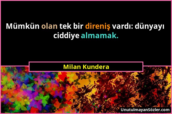 Milan Kundera - Mümkün olan tek bir direniş vardı: dünyayı ciddiye almamak....