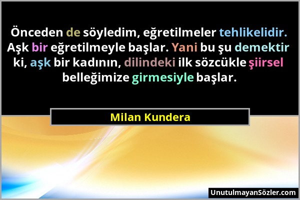 Milan Kundera - Önceden de söyledim, eğretilmeler tehlikelidir. Aşk bir eğretilmeyle başlar. Yani bu şu demektir ki, aşk bir kadının, dilindeki ilk sö...