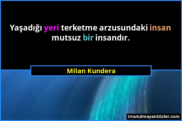 Milan Kundera - Yaşadığı yeri terketme arzusundaki insan mutsuz bir insandır....