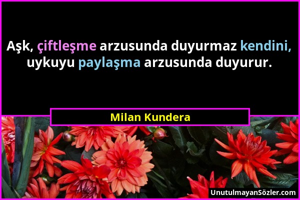 Milan Kundera - Aşk, çiftleşme arzusunda duyurmaz kendini, uykuyu paylaşma arzusunda duyurur....