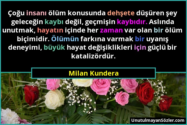 Milan Kundera - Çoğu insanı ölüm konusunda dehşete düşüren şey geleceğin kaybı değil, geçmişin kaybıdır. Aslında unutmak, hayatın içinde her zaman var...