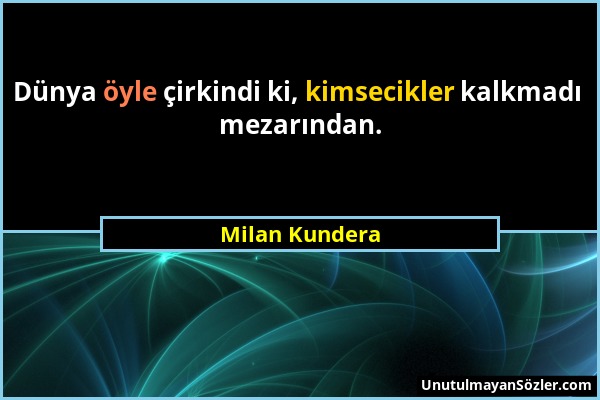 Milan Kundera - Dünya öyle çirkindi ki, kimsecikler kalkmadı mezarından....