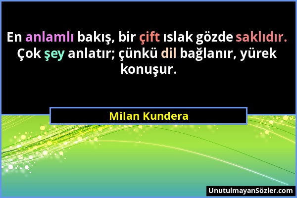 Milan Kundera - En anlamlı bakış, bir çift ıslak gözde saklıdır. Çok şey anlatır; çünkü dil bağlanır, yürek konuşur....