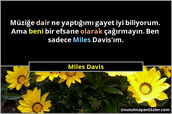 Miles Davis - Müziğe dair ne yaptığımı gayet iyi biliyorum. Ama beni bir efsane olarak çağırmayın. Ben sadece Miles Davis'ım....