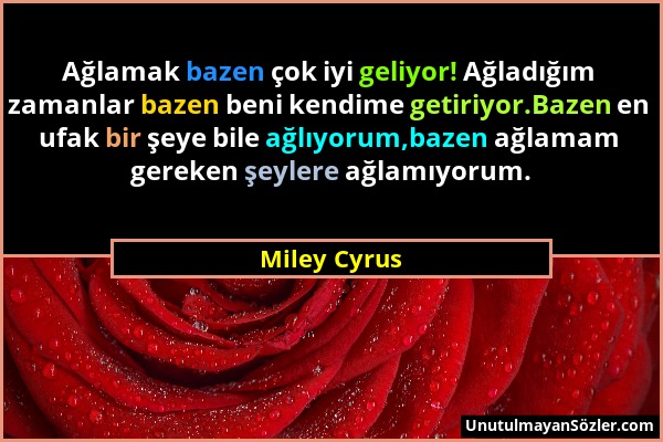 Miley Cyrus - Ağlamak bazen çok iyi geliyor! Ağladığım zamanlar bazen beni kendime getiriyor.Bazen en ufak bir şeye bile ağlıyorum,bazen ağlamam gerek...