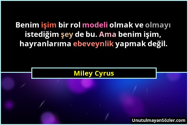 Miley Cyrus - Benim işim bir rol modeli olmak ve olmayı istediğim şey de bu. Ama benim işim, hayranlarıma ebeveynlik yapmak değil....