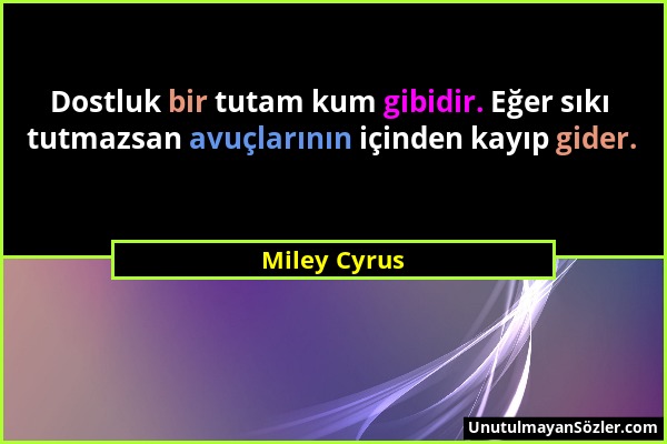 Miley Cyrus - Dostluk bir tutam kum gibidir. Eğer sıkı tutmazsan avuçlarının içinden kayıp gider....