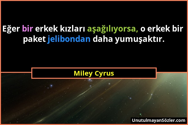 Miley Cyrus - Eğer bir erkek kızları aşağılıyorsa, o erkek bir paket jelibondan daha yumuşaktır....