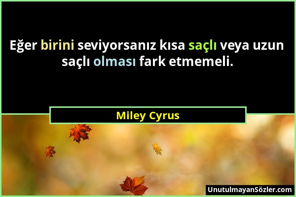 Miley Cyrus - Eğer birini seviyorsanız kısa saçlı veya uzun saçlı olması fark etmemeli....