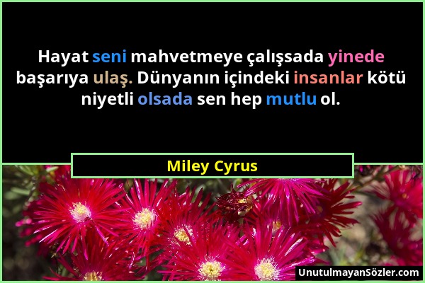 Miley Cyrus - Hayat seni mahvetmeye çalışsada yinede başarıya ulaş. Dünyanın içindeki insanlar kötü niyetli olsada sen hep mutlu ol....