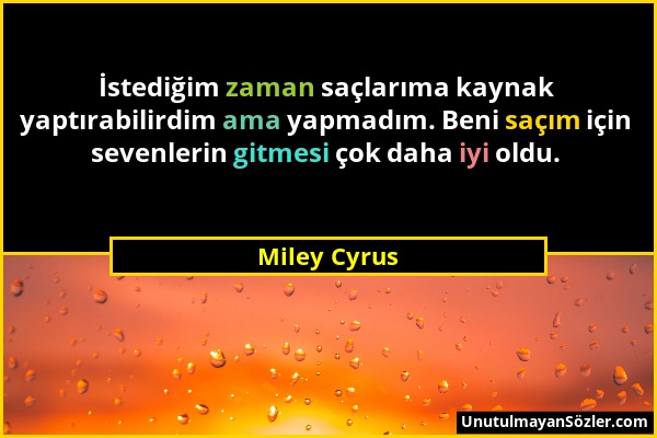 Miley Cyrus - İstediğim zaman saçlarıma kaynak yaptırabilirdim ama yapmadım. Beni saçım için sevenlerin gitmesi çok daha iyi oldu....