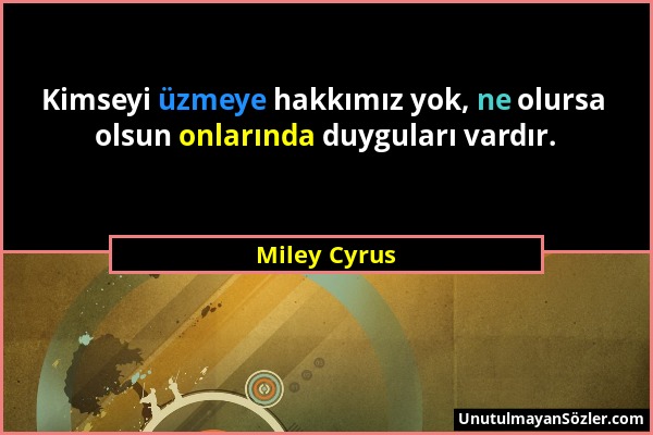 Miley Cyrus - Kimseyi üzmeye hakkımız yok, ne olursa olsun onlarında duyguları vardır....