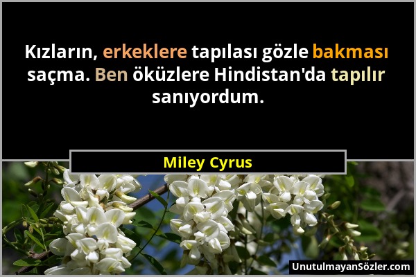 Miley Cyrus - Kızların, erkeklere tapılası gözle bakması saçma. Ben öküzlere Hindistan'da tapılır sanıyordum....