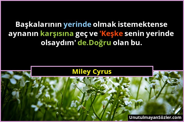 Miley Cyrus - Başkalarının yerinde olmak istemektense aynanın karşısına geç ve 'Keşke senin yerinde olsaydım' de.Doğru olan bu....