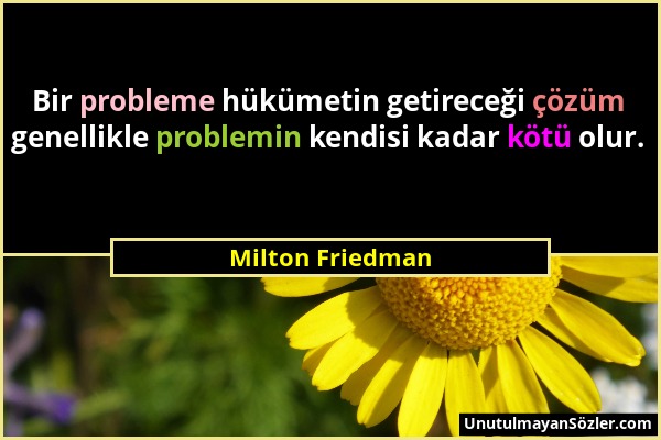 Milton Friedman - Bir probleme hükümetin getireceği çözüm genellikle problemin kendisi kadar kötü olur....