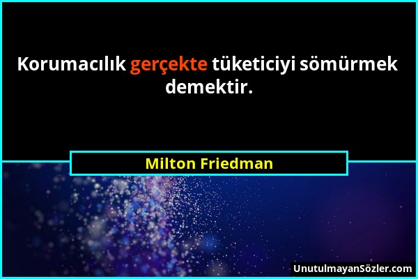 Milton Friedman - Korumacılık gerçekte tüketiciyi sömürmek demektir....