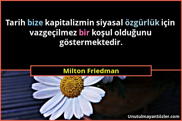 Milton Friedman - Tarih bize kapitalizmin siyasal özgürlük için vazgeçilmez bir koşul olduğunu göstermektedir....