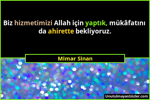 Mimar Sinan - Biz hizmetimizi Allah için yaptık, mükâfatını da ahirette bekliyoruz....