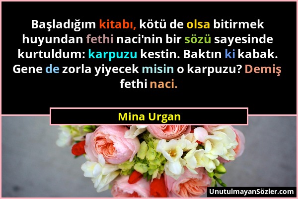 Mina Urgan - Başladığım kitabı, kötü de olsa bitirmek huyundan fethi naci'nin bir sözü sayesinde kurtuldum: karpuzu kestin. Baktın ki kabak. Gene de z...