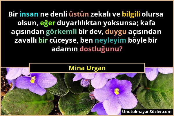 Mina Urgan - Bir insan ne denli üstün zekalı ve bilgili olursa olsun, eğer duyarlılıktan yoksunsa; kafa açısından görkemli bir dev, duygu açısından za...