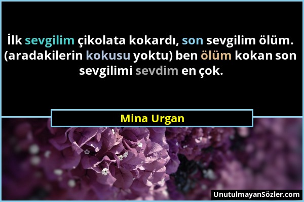 Mina Urgan - İlk sevgilim çikolata kokardı, son sevgilim ölüm. (aradakilerin kokusu yoktu) ben ölüm kokan son sevgilimi sevdim en çok....