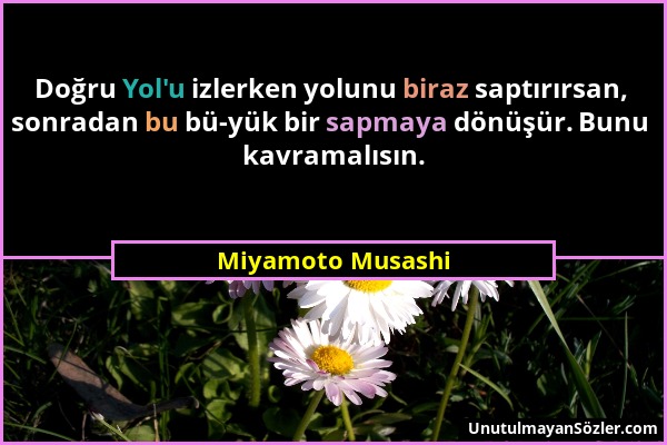 Miyamoto Musashi - Doğru Yol'u izlerken yolunu biraz saptırırsan, sonradan bu bü­yük bir sapmaya dönüşür. Bunu kavramalısın....