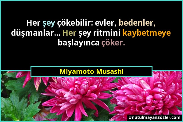 Miyamoto Musashi - Her şey çökebilir: evler, bedenler, düşmanlar... Her şey ritmini kaybetmeye başlayınca çöker....