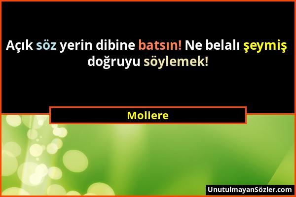 Moliere - Açık söz yerin dibine batsın! Ne belalı şeymiş doğruyu söylemek!...