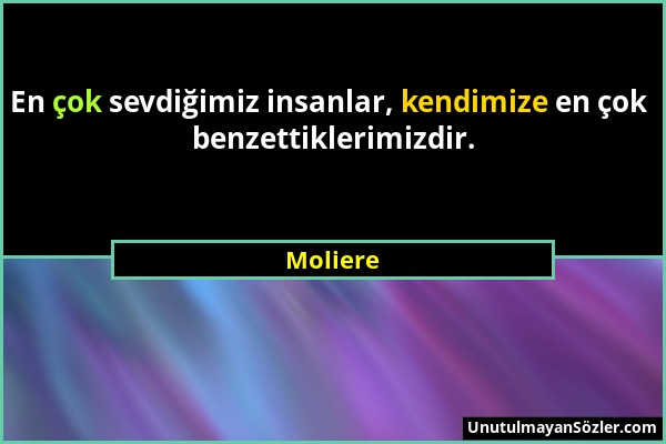 Moliere - En çok sevdiğimiz insanlar, kendimize en çok benzettiklerimizdir....