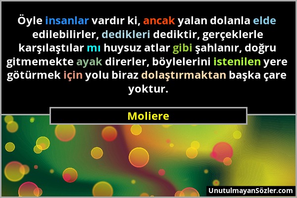 Moliere - Öyle insanlar vardır ki, ancak yalan dolanla elde edilebilirler, dedikleri dediktir, gerçeklerle karşılaştılar mı huysuz atlar gibi şahlanır...