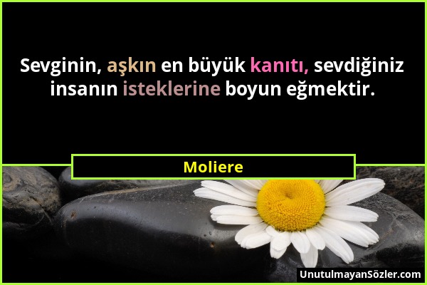 Moliere - Sevginin, aşkın en büyük kanıtı, sevdiğiniz insanın isteklerine boyun eğmektir....